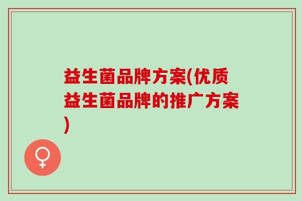 益生菌品牌方案(优质益生菌品牌的推广方案)