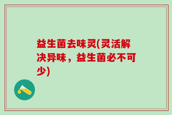 益生菌去味灵(灵活解决异味，益生菌必不可少)
