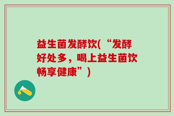 益生菌发酵饮(“发酵好处多，喝上益生菌饮畅享健康”)