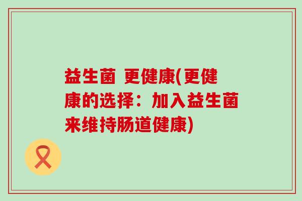 益生菌 更健康(更健康的选择：加入益生菌来维持肠道健康)