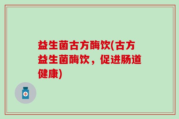 益生菌古方酶饮(古方益生菌酶饮，促进肠道健康)