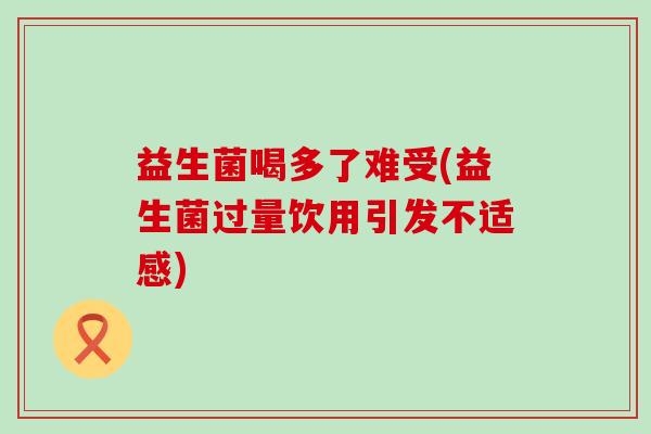 益生菌喝多了难受(益生菌过量饮用引发不适感)