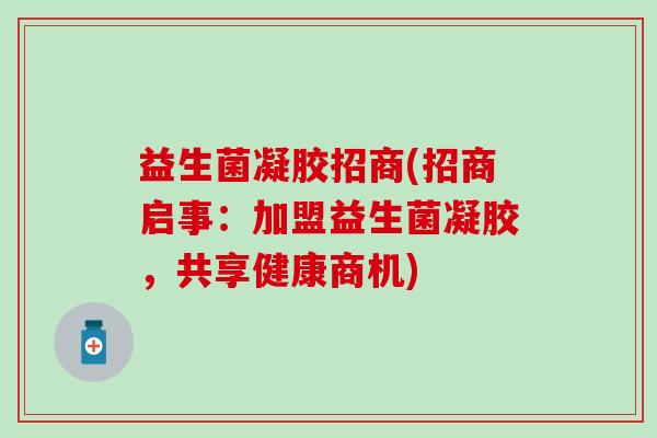 益生菌凝胶招商(招商启事：加盟益生菌凝胶，共享健康商机)