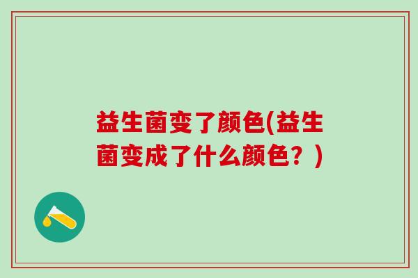 益生菌变了颜色(益生菌变成了什么颜色？)