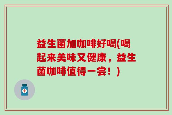 益生菌加咖啡好喝(喝起来美味又健康，益生菌咖啡值得一尝！)