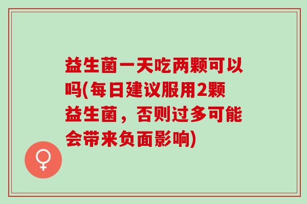 益生菌一天吃两颗可以吗(每日建议服用2颗益生菌，否则过多可能会带来负面影响)