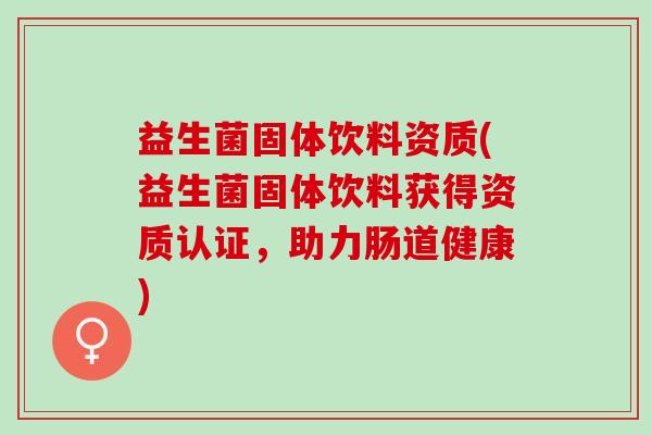 益生菌固体饮料资质(益生菌固体饮料获得资质认证，助力肠道健康)