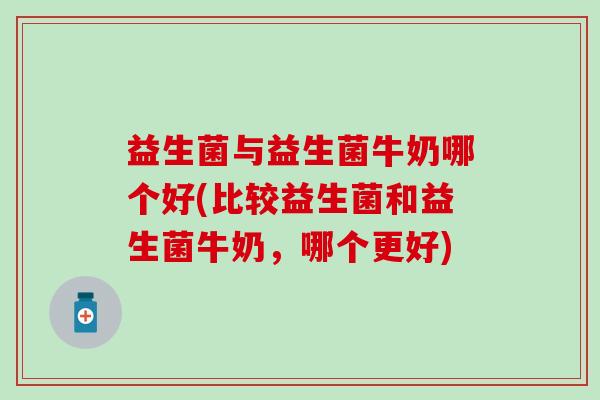 益生菌与益生菌牛奶哪个好(比较益生菌和益生菌牛奶，哪个更好)