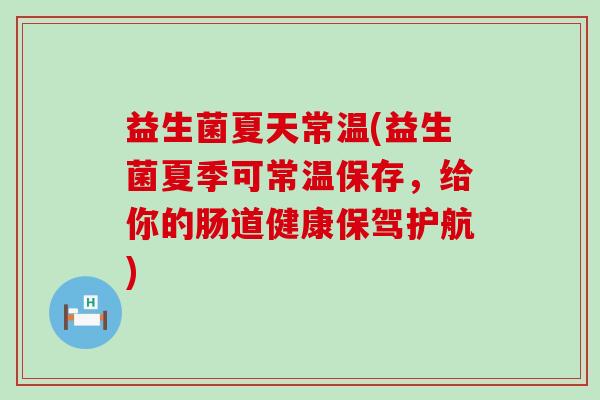 益生菌夏天常温(益生菌夏季可常温保存，给你的肠道健康保驾护航)