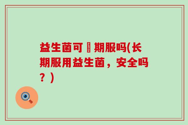 益生菌可長期服吗(长期服用益生菌，安全吗？)