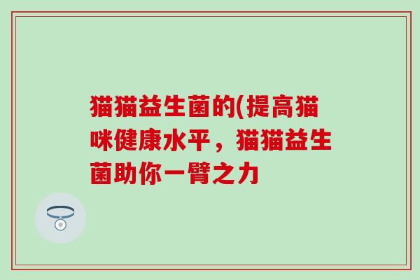 猫猫益生菌的(提高猫咪健康水平，猫猫益生菌助你一臂之力