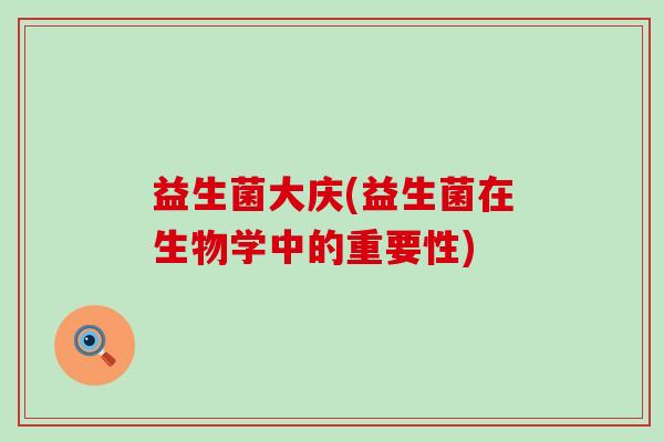 益生菌大庆(益生菌在生物学中的重要性)