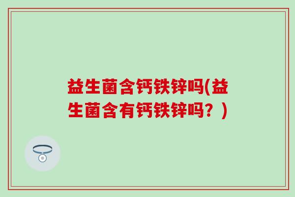 益生菌含钙铁锌吗(益生菌含有钙铁锌吗？)