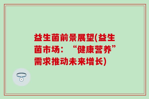 益生菌前景展望(益生菌市场：“健康营养”需求推动未来增长)