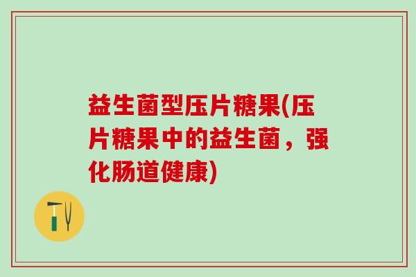 益生菌型压片糖果(压片糖果中的益生菌，强化肠道健康)