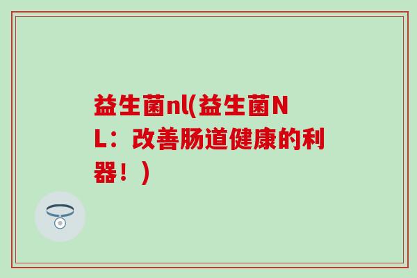 益生菌nl(益生菌NL：改善肠道健康的利器！)
