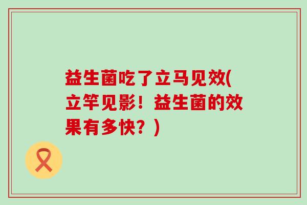 益生菌吃了立马见效(立竿见影！益生菌的效果有多快？)