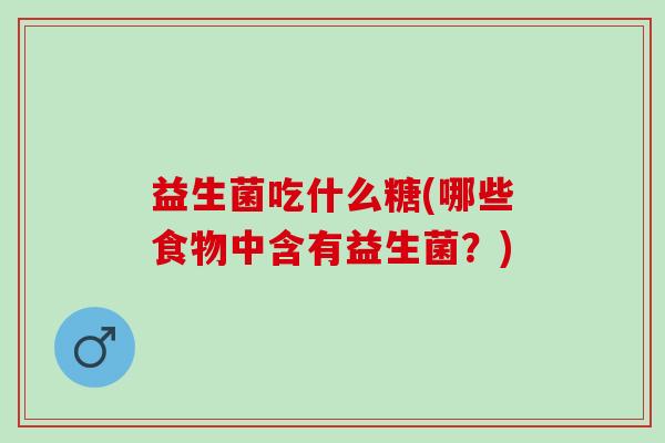 益生菌吃什么糖(哪些食物中含有益生菌？)
