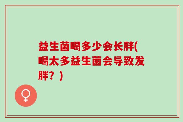 益生菌喝多少会长胖(喝太多益生菌会导致发胖？)