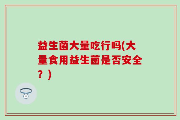 益生菌大量吃行吗(大量食用益生菌是否安全？)