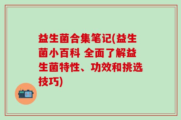 益生菌合集笔记(益生菌小百科 全面了解益生菌特性、功效和挑选技巧)