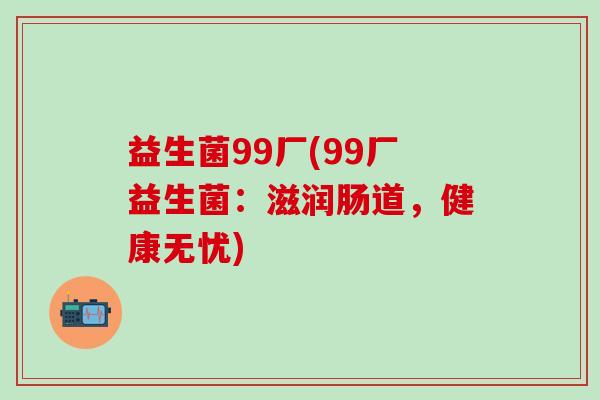 益生菌99厂(99厂益生菌：滋润肠道，健康无忧)