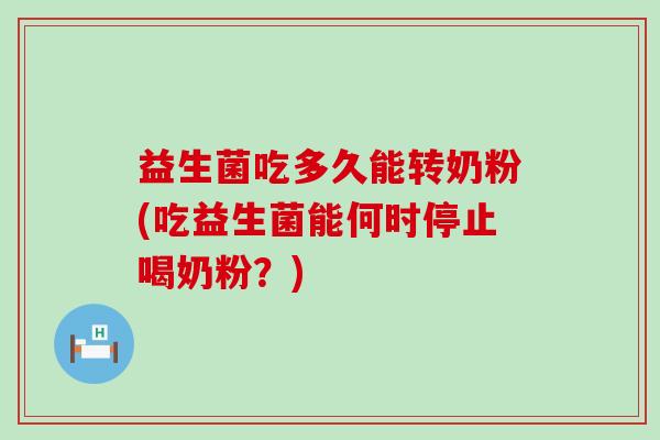 益生菌吃多久能转奶粉(吃益生菌能何时停止喝奶粉？)