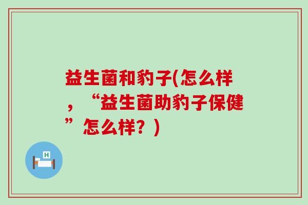 益生菌和豹子(怎么样,“益生菌助豹子保健”怎么样?) 益生菌和豹子(怎么样,“益生菌助豹子保健”怎么样?)