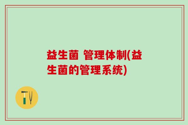 益生菌 管理体制(益生菌的管理系统)