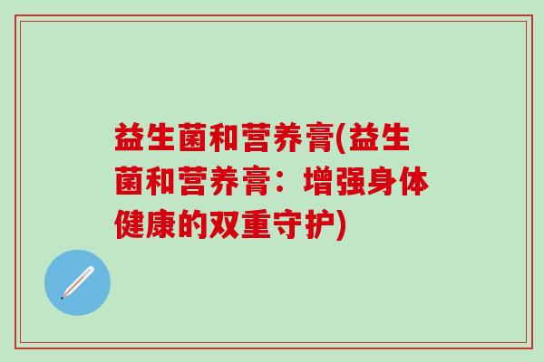 益生菌和营养膏(益生菌和营养膏：增强身体健康的双重守护)