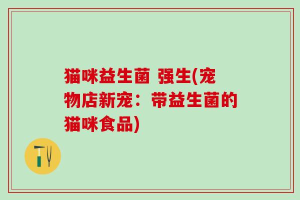 猫咪益生菌 强生(宠物店新宠：带益生菌的猫咪食品)