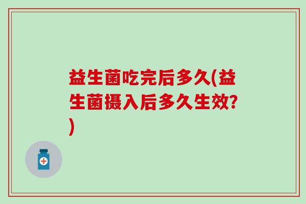 益生菌吃完后多久(益生菌摄入后多久生效？)