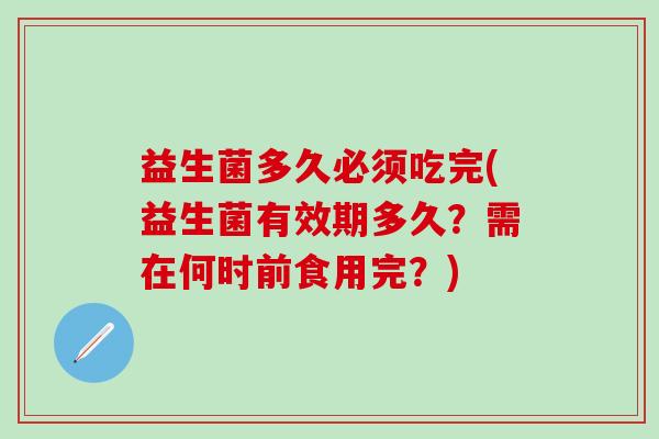 益生菌多久必须吃完(益生菌有效期多久？需在何时前食用完？)