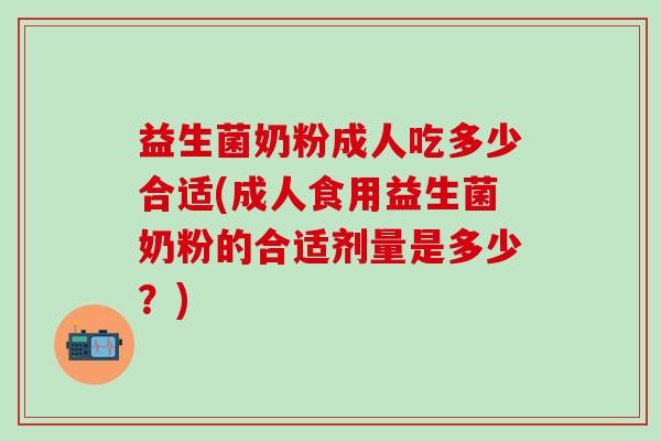 益生菌奶粉成人吃多少合适(成人食用益生菌奶粉的合适剂量是多少？)