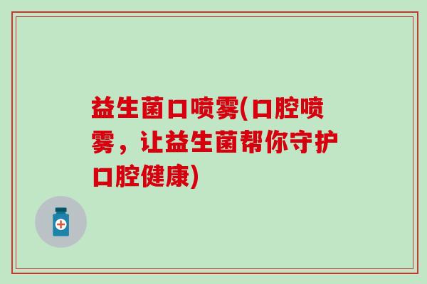 益生菌口喷雾(口腔喷雾，让益生菌帮你守护口腔健康)