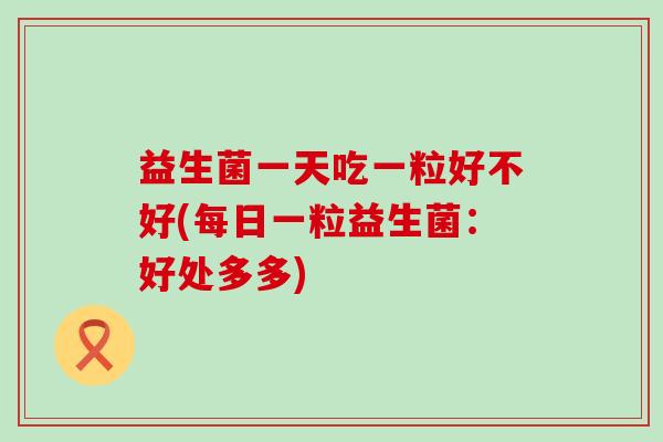 益生菌一天吃一粒好不好(每日一粒益生菌：好处多多)