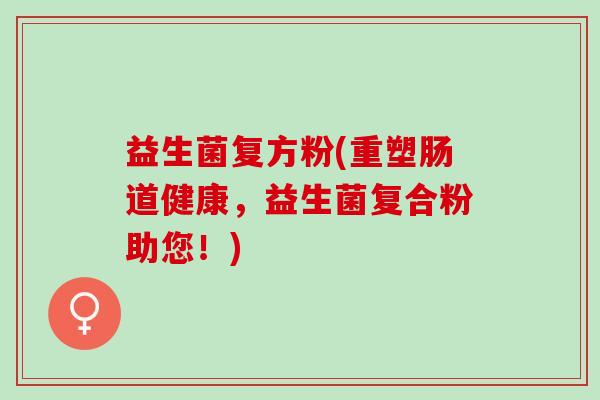 益生菌复方粉(重塑肠道健康，益生菌复合粉助您！)