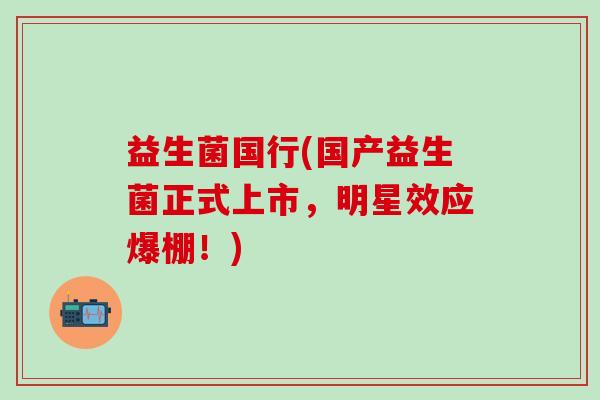 益生菌国行(国产益生菌正式上市，明星效应爆棚！)