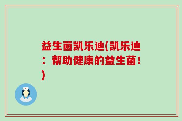 益生菌凯乐迪(凯乐迪：帮助健康的益生菌！)
