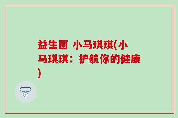 益生菌 小马琪琪(小马琪琪：护航你的健康)