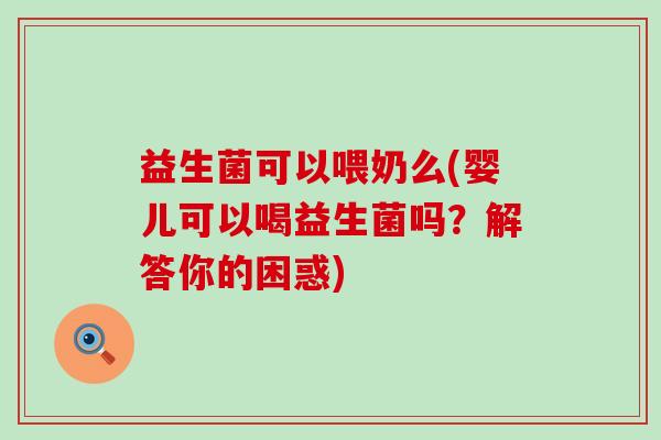 益生菌可以喂奶么(婴儿可以喝益生菌吗？解答你的困惑)