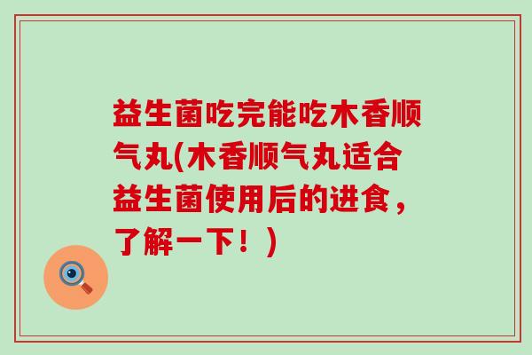 益生菌吃完能吃木香顺气丸(木香顺气丸适合益生菌使用后的进食，了解一下！)