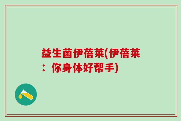 益生菌伊蓓莱(伊蓓莱：你身体好帮手)