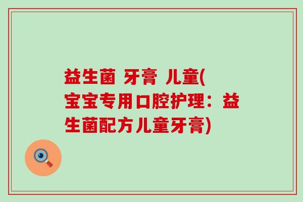 益生菌 牙膏 儿童(宝宝专用口腔护理：益生菌配方儿童牙膏)