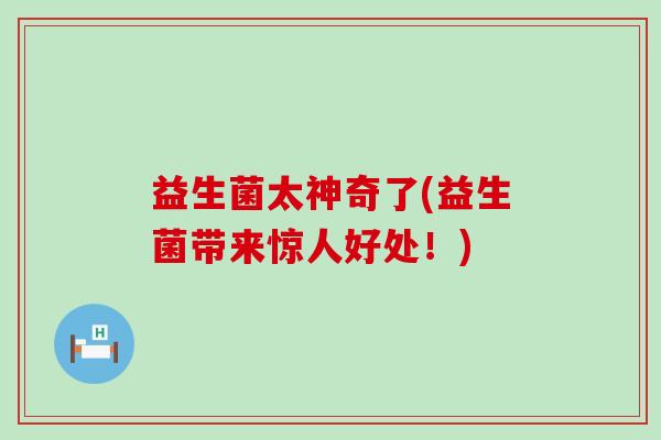 益生菌太神奇了(益生菌带来惊人好处！)