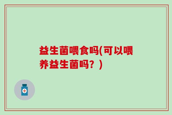 益生菌喂食吗(可以喂养益生菌吗？)