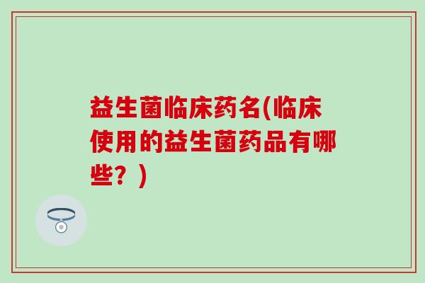 益生菌临床药名(临床使用的益生菌药品有哪些？)