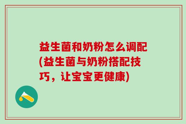 益生菌和奶粉怎么调配(益生菌与奶粉搭配技巧,让宝宝更健康) 益生菌和奶粉怎么调配(益生菌与奶粉搭配技巧,让宝宝更健康)