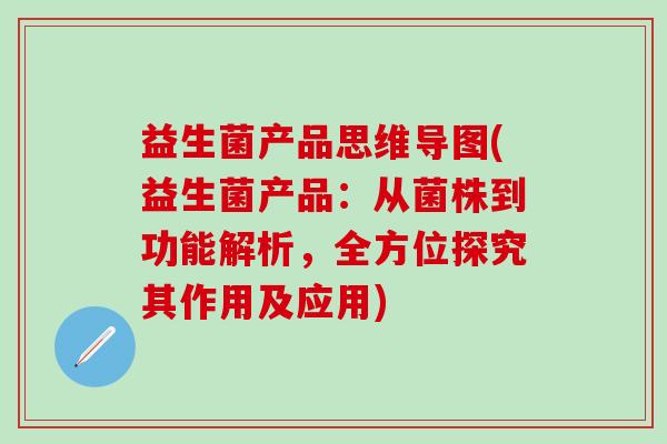 益生菌产品思维导图(益生菌产品：从菌株到功能解析，全方位探究其作用及应用)