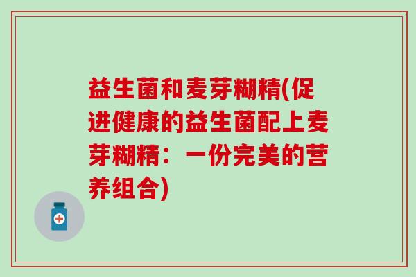 益生菌和麦芽糊精(促进健康的益生菌配上麦芽糊精：一份完美的营养组合)